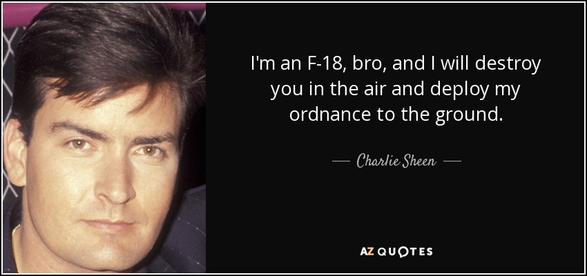 I'm an F-18, bro, and I will destroy you in the air and deploy my ordnance to the ground. - Charlie Sheen