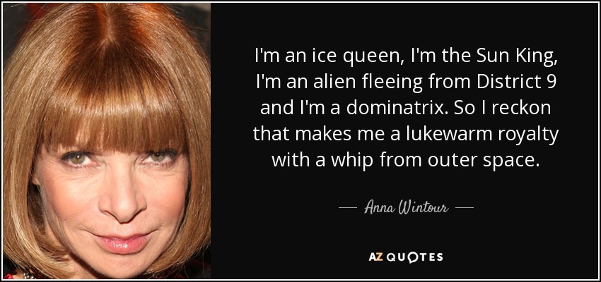 I'm an ice queen, I'm the Sun King, I'm an alien fleeing from District 9 and I'm a dominatrix. So I reckon that makes me a lukewarm royalty with a whip from outer space. - Anna Wintour