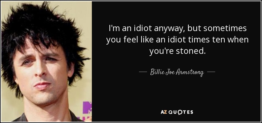 I'm an idiot anyway, but sometimes you feel like an idiot times ten when you're stoned. - Billie Joe Armstrong