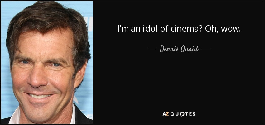 I'm an idol of cinema? Oh, wow. - Dennis Quaid