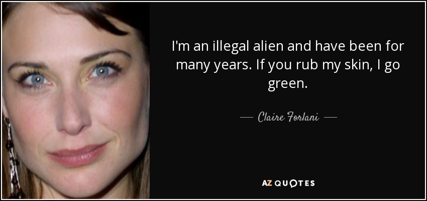 I'm an illegal alien and have been for many years. If you rub my skin, I go green. - Claire Forlani