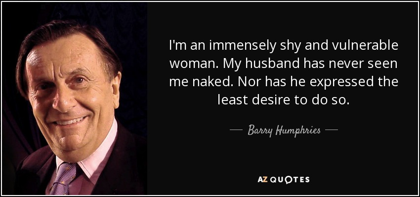 I'm an immensely shy and vulnerable woman. My husband has never seen me naked. Nor has he expressed the least desire to do so. - Barry Humphries