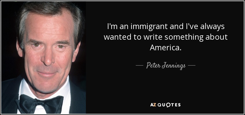 I'm an immigrant and I've always wanted to write something about America. - Peter Jennings