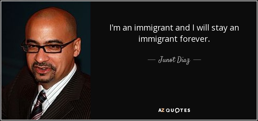 I'm an immigrant and I will stay an immigrant forever. - Junot Diaz