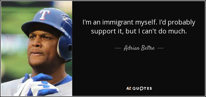 I'm an immigrant myself. I'd probably support it, but I can't do much. - Adrian Beltre