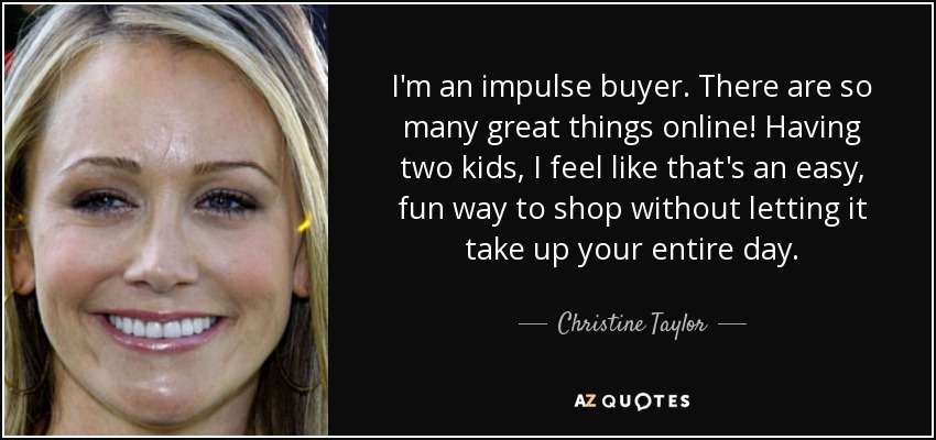 I'm an impulse buyer. There are so many great things online! Having two kids, I feel like that's an easy, fun way to shop without letting it take up your entire day. - Christine Taylor