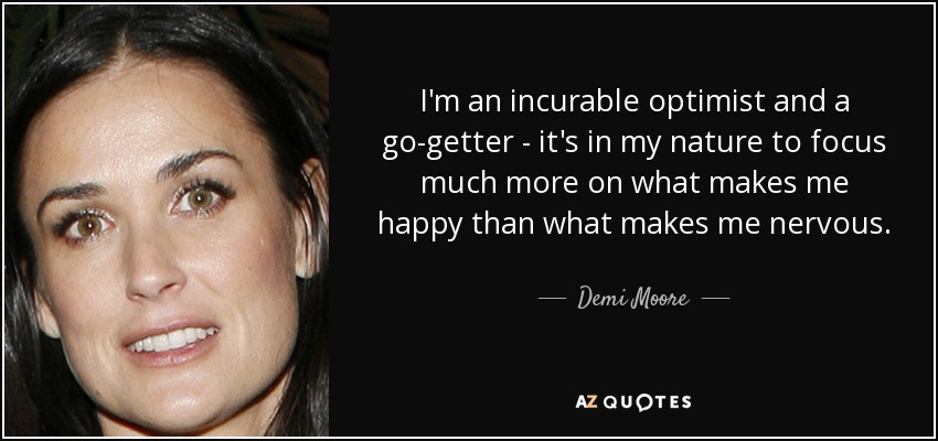 I'm an incurable optimist and a go-getter - it's in my nature to focus much more on what makes me happy than what makes me nervous. - Demi Moore