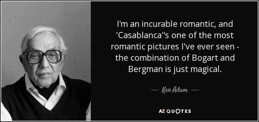 I'm an incurable romantic, and 'Casablanca''s one of the most romantic pictures I've ever seen - the combination of Bogart and Bergman is just magical. - Ken Adam