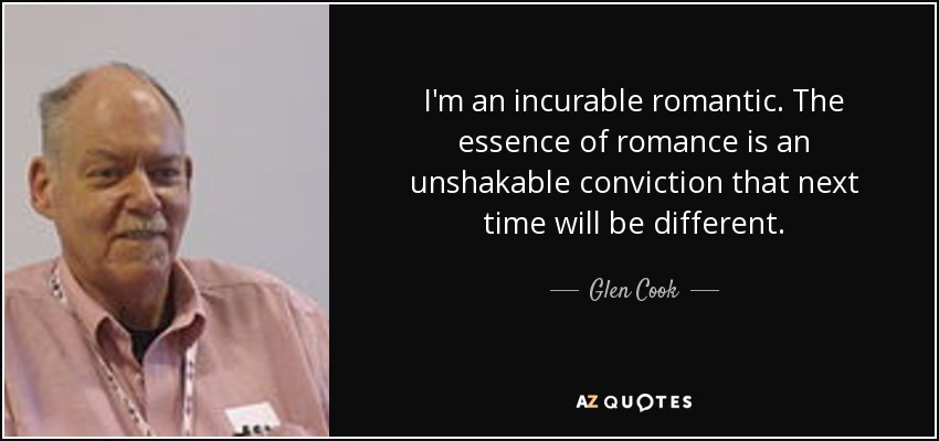 I'm an incurable romantic. The essence of romance is an unshakable conviction that next time will be different. - Glen Cook