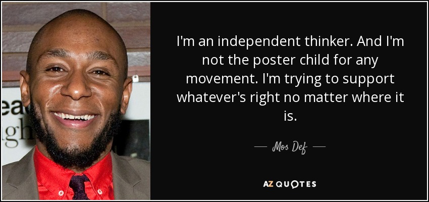 I'm an independent thinker. And I'm not the poster child for any movement. I'm trying to support whatever's right no matter where it is. - Mos Def