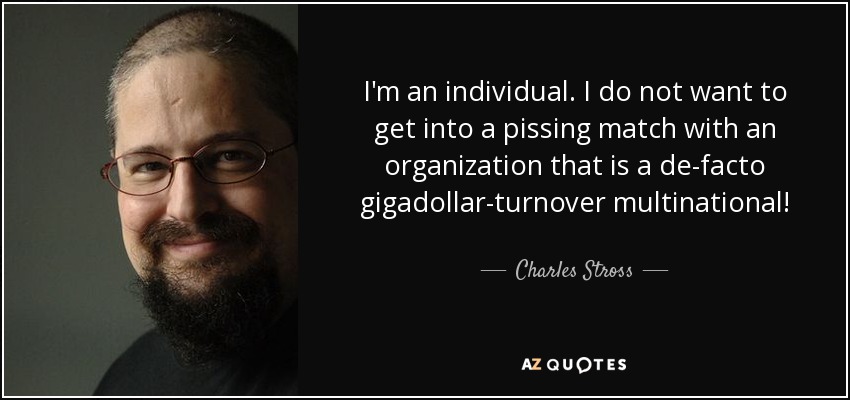 I'm an individual. I do not want to get into a pissing match with an organization that is a de-facto gigadollar-turnover multinational! - Charles Stross