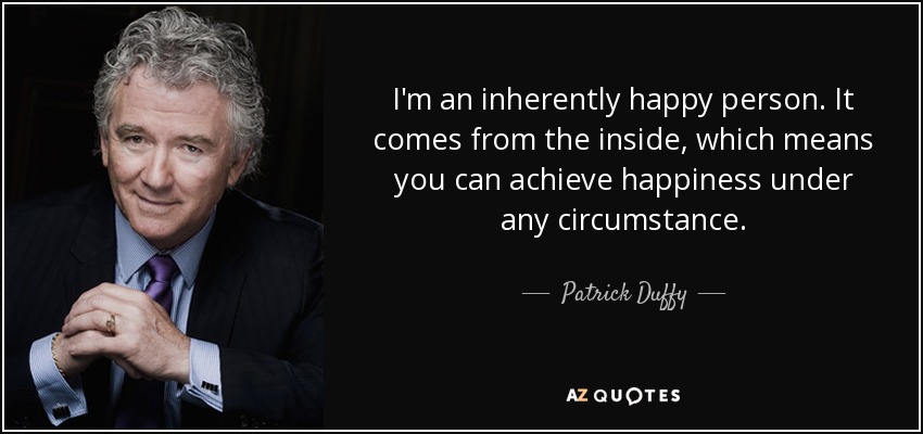 I'm an inherently happy person. It comes from the inside, which means you can achieve happiness under any circumstance. - Patrick Duffy