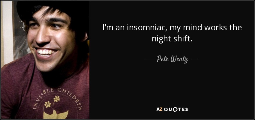 I'm an insomniac, my mind works the night shift. - Pete Wentz