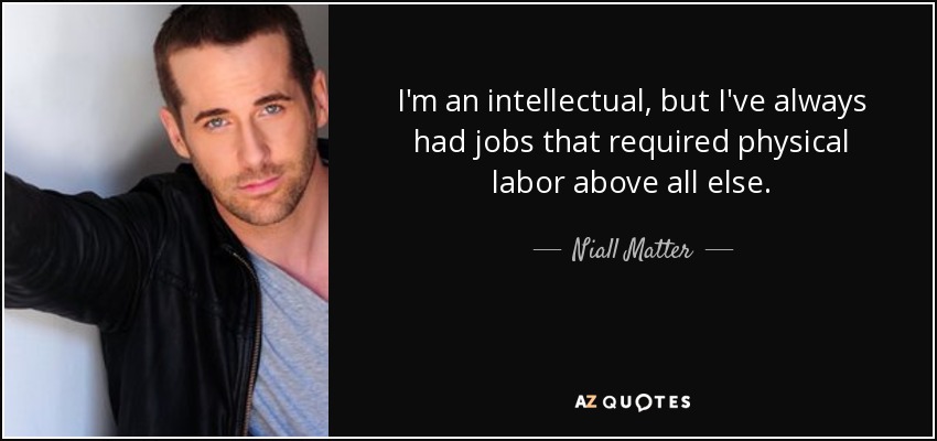 I'm an intellectual, but I've always had jobs that required physical labor above all else. - Niall Matter