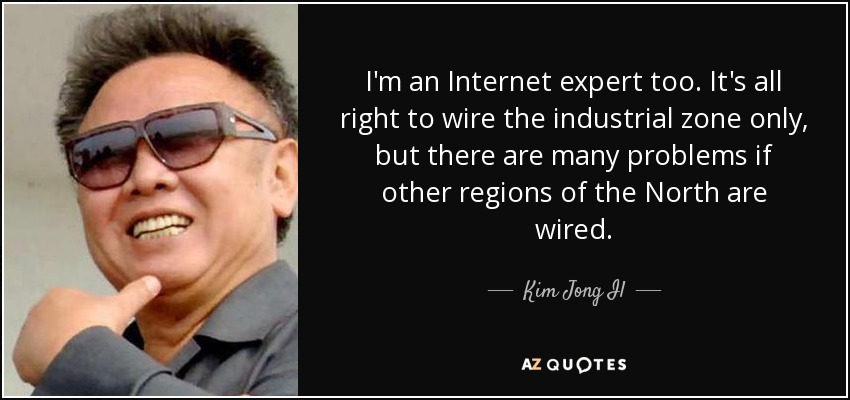 I'm an Internet expert too. It's all right to wire the industrial zone only, but there are many problems if other regions of the North are wired. - Kim Jong Il