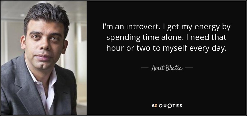 I'm an introvert. I get my energy by spending time alone. I need that hour or two to myself every day. - Amit Bhatia