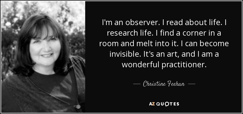 I'm an observer. I read about life. I research life. I find a corner in a room and melt into it. I can become invisible. It's an art, and I am a wonderful practitioner. - Christine Feehan
