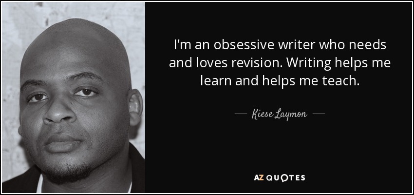 I'm an obsessive writer who needs and loves revision. Writing helps me learn and helps me teach. - Kiese Laymon