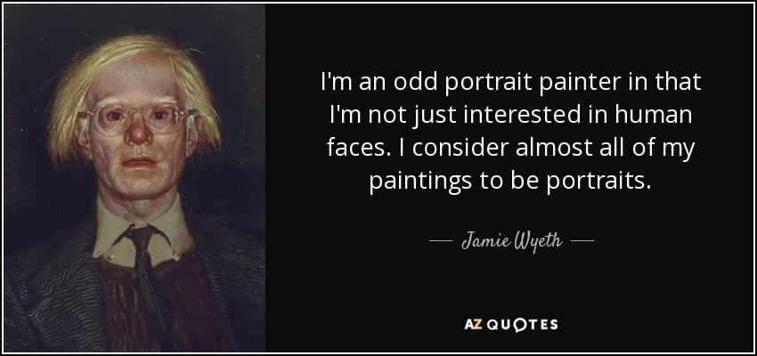 I'm an odd portrait painter in that I'm not just interested in human faces. I consider almost all of my paintings to be portraits. - Jamie Wyeth