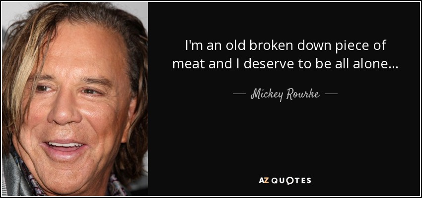 I'm an old broken down piece of meat and I deserve to be all alone . . . - Mickey Rourke