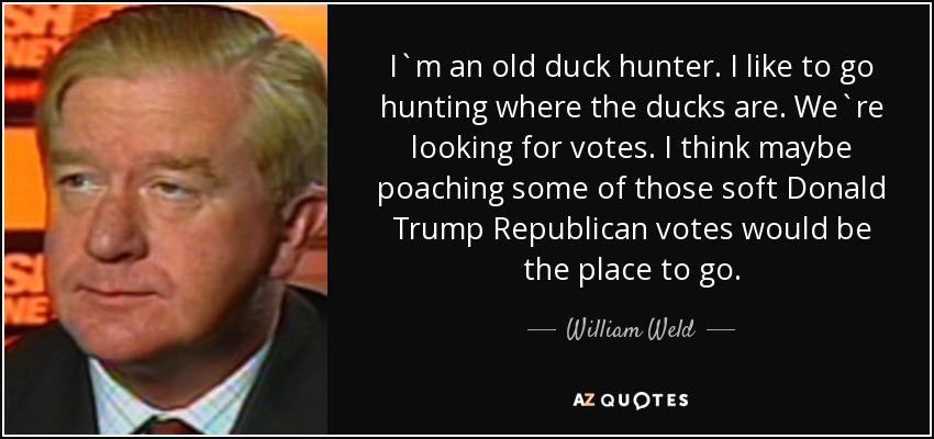 I`m an old duck hunter. I like to go hunting where the ducks are. We`re looking for votes. I think maybe poaching some of those soft Donald Trump Republican votes would be the place to go. - William Weld