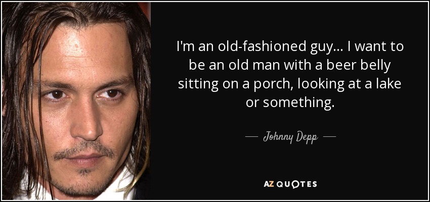 I'm an old-fashioned guy... I want to be an old man with a beer belly sitting on a porch, looking at a lake or something. - Johnny Depp