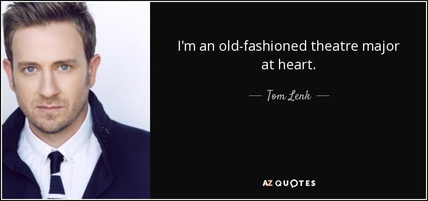 I'm an old-fashioned theatre major at heart. - Tom Lenk