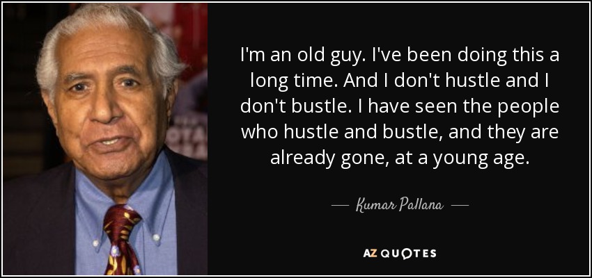 I'm an old guy. I've been doing this a long time. And I don't hustle and I don't bustle. I have seen the people who hustle and bustle, and they are already gone, at a young age. - Kumar Pallana
