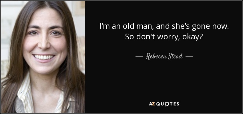 I'm an old man, and she's gone now. So don't worry, okay? - Rebecca Stead