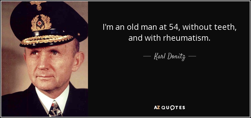 I'm an old man at 54, without teeth, and with rheumatism. - Karl Donitz