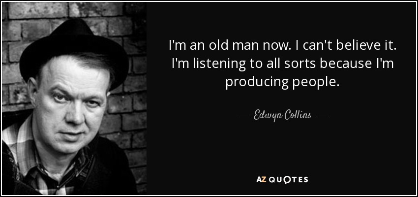 I'm an old man now. I can't believe it. I'm listening to all sorts because I'm producing people. - Edwyn Collins