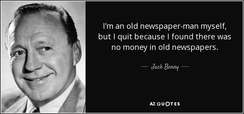 I'm an old newspaper-man myself, but I quit because I found there was no money in old newspapers. - Jack Benny