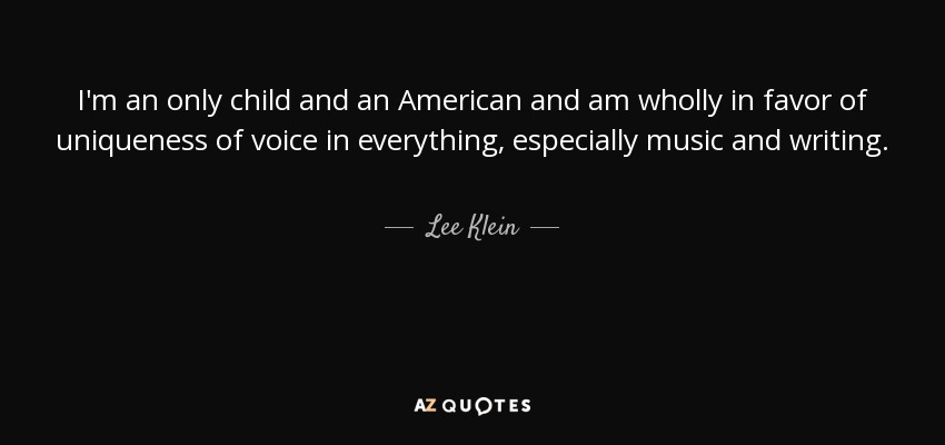 I'm an only child and an American and am wholly in favor of uniqueness of voice in everything, especially music and writing. - Lee Klein