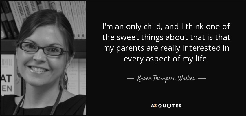 I'm an only child, and I think one of the sweet things about that is that my parents are really interested in every aspect of my life. - Karen Thompson Walker