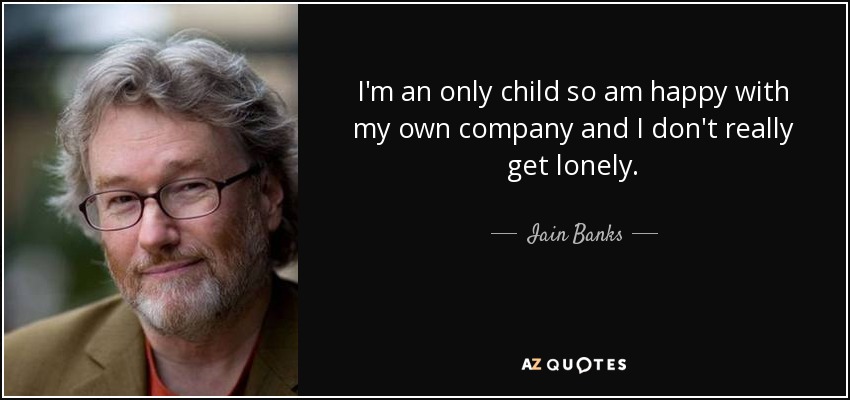 I'm an only child so am happy with my own company and I don't really get lonely. - Iain Banks