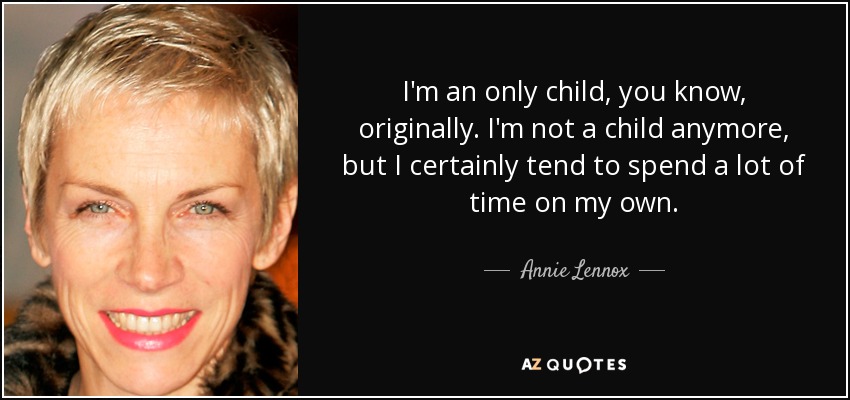 I'm an only child, you know, originally. I'm not a child anymore, but I certainly tend to spend a lot of time on my own. - Annie Lennox