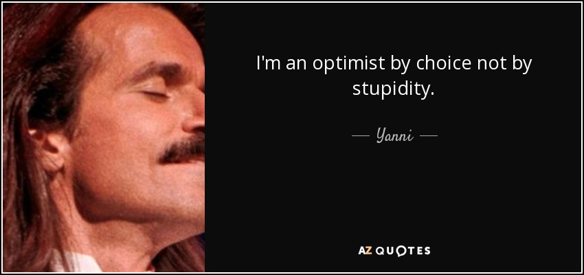 I'm an optimist by choice not by stupidity. - Yanni