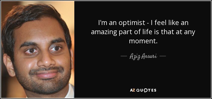 I'm an optimist - I feel like an amazing part of life is that at any moment. - Aziz Ansari