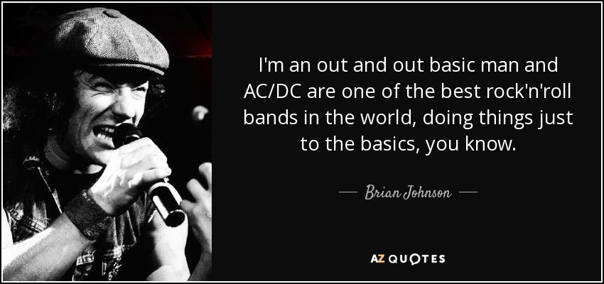 I'm an out and out basic man and AC/DC are one of the best rock'n'roll bands in the world, doing things just to the basics, you know. - Brian Johnson