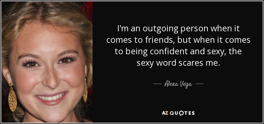 I'm an outgoing person when it comes to friends, but when it comes to being confident and sexy, the sexy word scares me. - Alexa Vega
