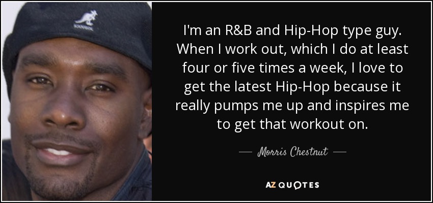 I'm an R&B and Hip-Hop type guy. When I work out, which I do at least four or five times a week, I love to get the latest Hip-Hop because it really pumps me up and inspires me to get that workout on. - Morris Chestnut