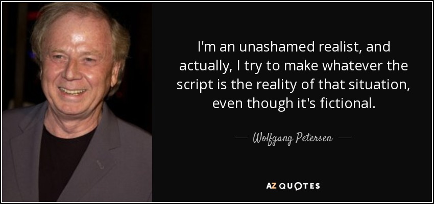 I'm an unashamed realist, and actually, I try to make whatever the script is the reality of that situation, even though it's fictional. - Wolfgang Petersen