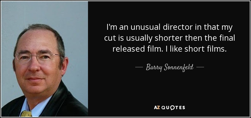 I'm an unusual director in that my cut is usually shorter then the final released film. I like short films. - Barry Sonnenfeld