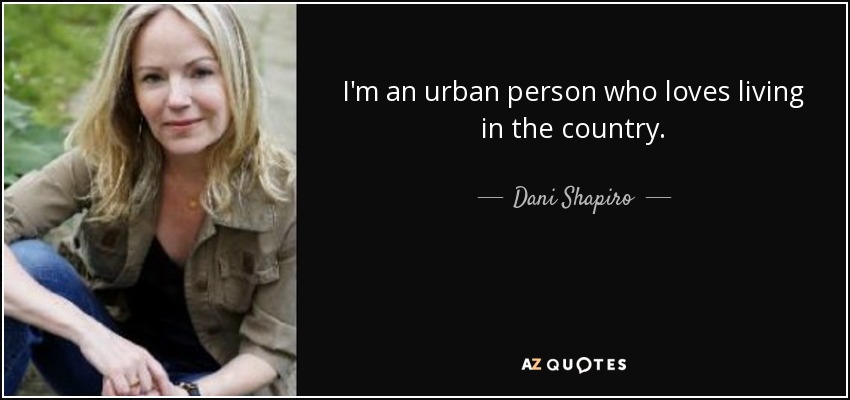 I'm an urban person who loves living in the country. - Dani Shapiro