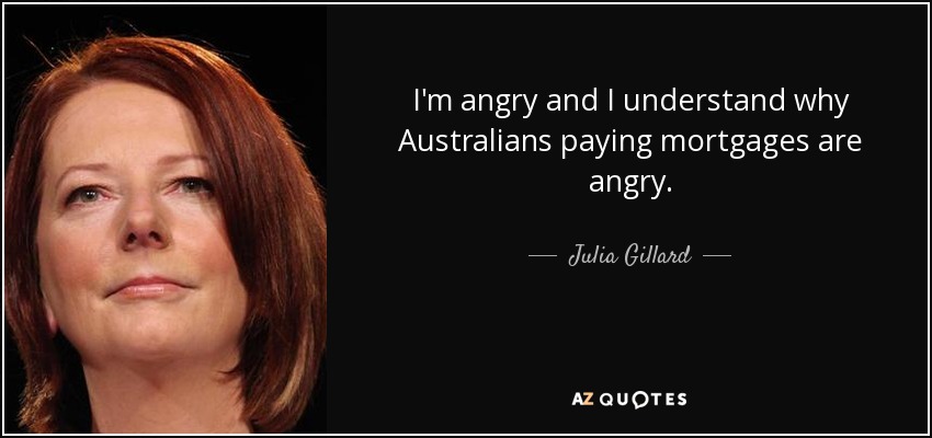 I'm angry and I understand why Australians paying mortgages are angry. - Julia Gillard