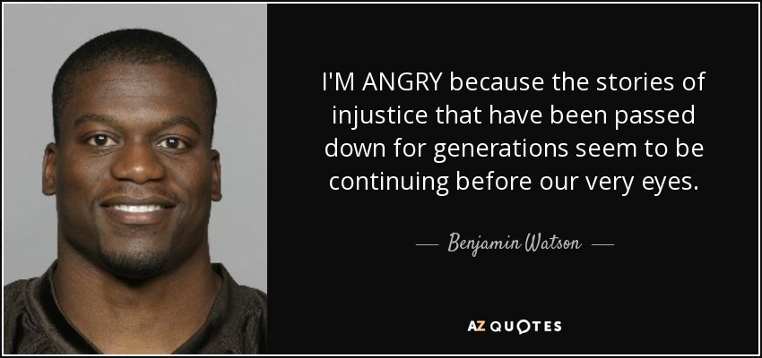 I'M ANGRY because the stories of injustice that have been passed down for generations seem to be continuing before our very eyes. - Benjamin Watson