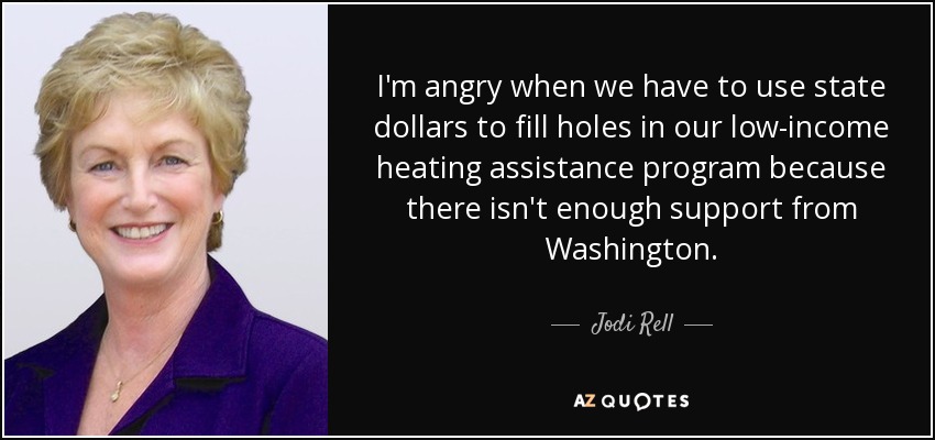 I'm angry when we have to use state dollars to fill holes in our low-income heating assistance program because there isn't enough support from Washington. - Jodi Rell