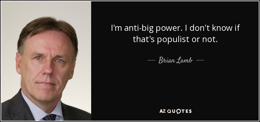 I'm anti-big power. I don't know if that's populist or not. - Brian Lamb