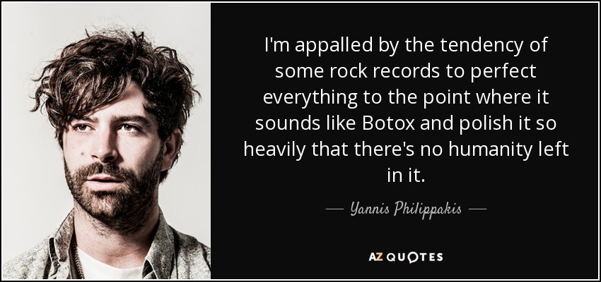 I'm appalled by the tendency of some rock records to perfect everything to the point where it sounds like Botox and polish it so heavily that there's no humanity left in it. - Yannis Philippakis