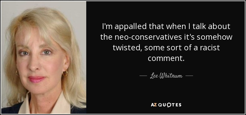 I'm appalled that when I talk about the neo-conservatives it's somehow twisted, some sort of a racist comment. - Lee Whitnum